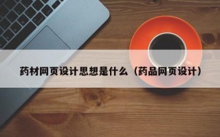 霍邱药材网页设计思想是什么（药品网页设计）